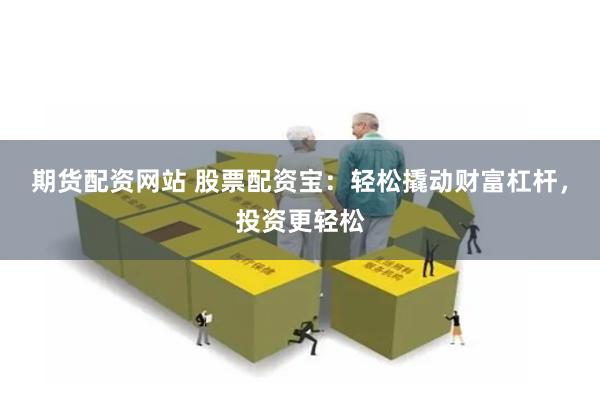 期货配资网站 股票配资宝：轻松撬动财富杠杆，投资更轻松