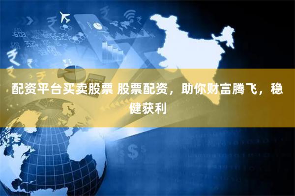 配资平台买卖股票 股票配资，助你财富腾飞，稳健获利