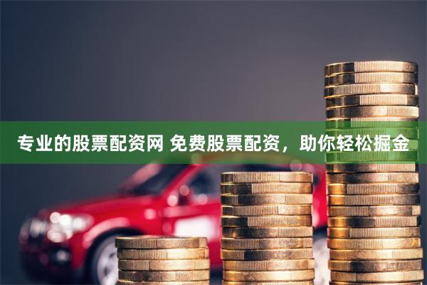 专业的股票配资网 免费股票配资，助你轻松掘金