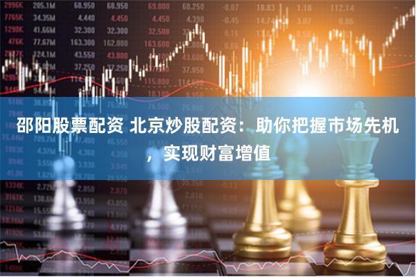 邵阳股票配资 北京炒股配资：助你把握市场先机，实现财富增值