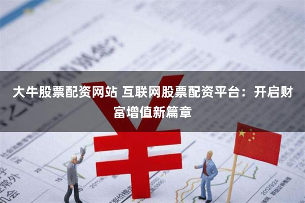 大牛股票配资网站 互联网股票配资平台：开启财富增值新篇章