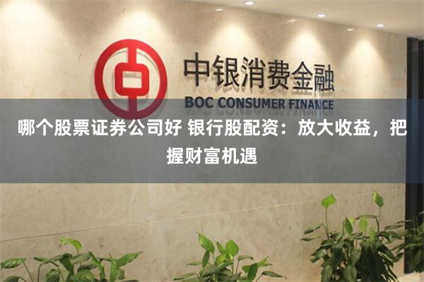 哪个股票证券公司好 银行股配资：放大收益，把握财富机遇