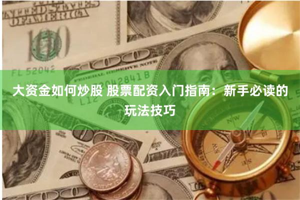 大资金如何炒股 股票配资入门指南：新手必读的玩法技巧