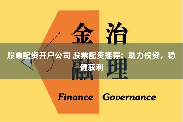 股票配资开户公司 股票配资推荐：助力投资，稳健获利