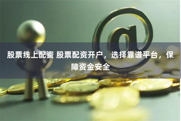 股票线上配资 股票配资开户，选择靠谱平台，保障资金安全