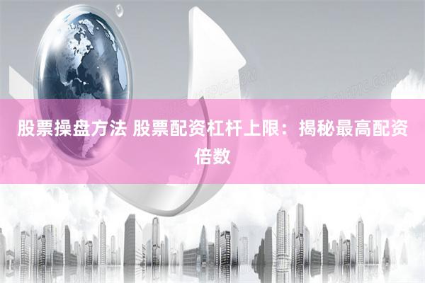 股票操盘方法 股票配资杠杆上限：揭秘最高配资倍数