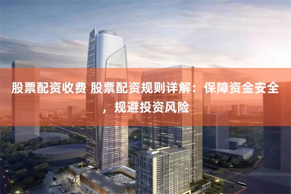 股票配资收费 股票配资规则详解：保障资金安全，规避投资风险