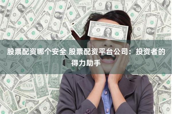 股票配资哪个安全 股票配资平台公司：投资者的得力助手