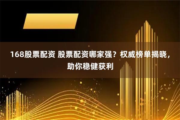 168股票配资 股票配资哪家强？权威榜单揭晓，助你稳健获利