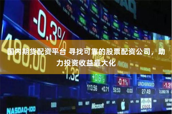 国内期货配资平台 寻找可靠的股票配资公司，助力投资收益最大化