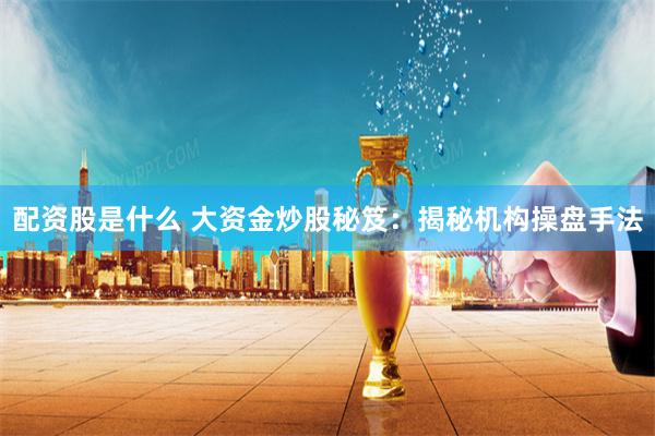 配资股是什么 大资金炒股秘笈：揭秘机构操盘手法
