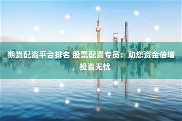 期货配资平台排名 股票配资专员：助您资金倍增，投资无忧