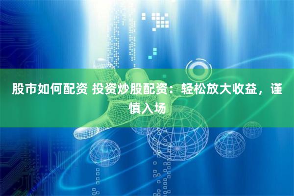 股市如何配资 投资炒股配资：轻松放大收益，谨慎入场