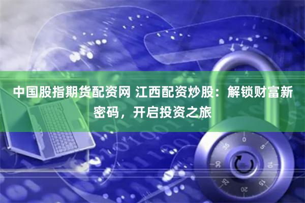 中国股指期货配资网 江西配资炒股：解锁财富新密码，开启投资之旅