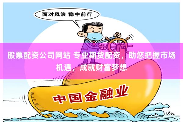 股票配资公司网站 专业期货配资，助您把握市场机遇，成就财富梦想