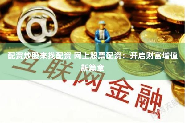 配资炒股来找配资 网上股票配资：开启财富增值新篇章