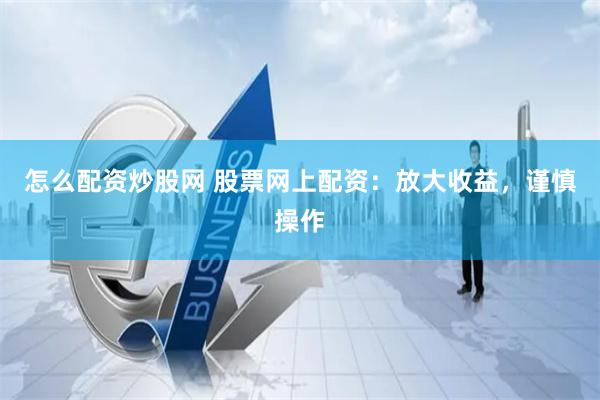 怎么配资炒股网 股票网上配资：放大收益，谨慎操作