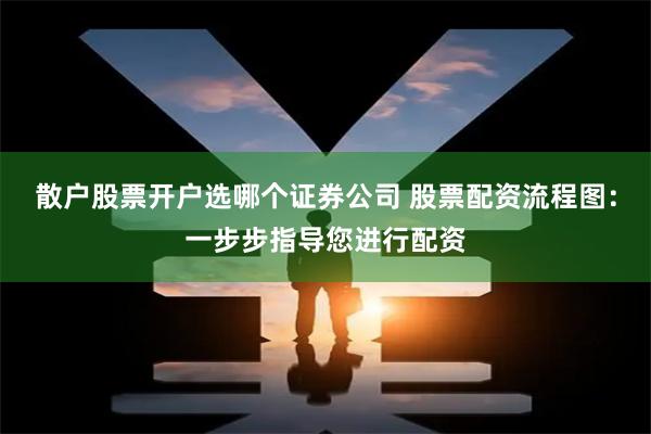 散户股票开户选哪个证券公司 股票配资流程图：一步步指导您进行配资