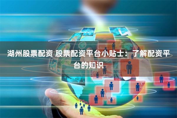 湖州股票配资 股票配资平台小贴士：了解配资平台的知识