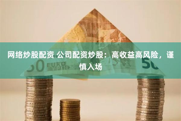 网络炒股配资 公司配资炒股：高收益高风险，谨慎入场