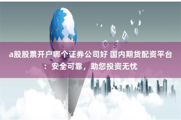a股股票开户哪个证券公司好 国内期货配资平台：安全可靠，助您投资无忧