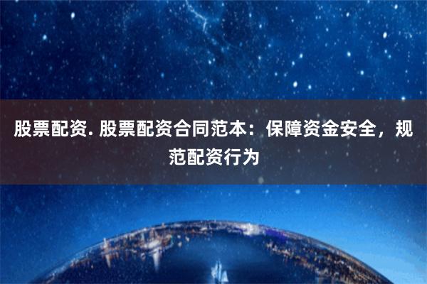 股票配资. 股票配资合同范本：保障资金安全，规范配资行为