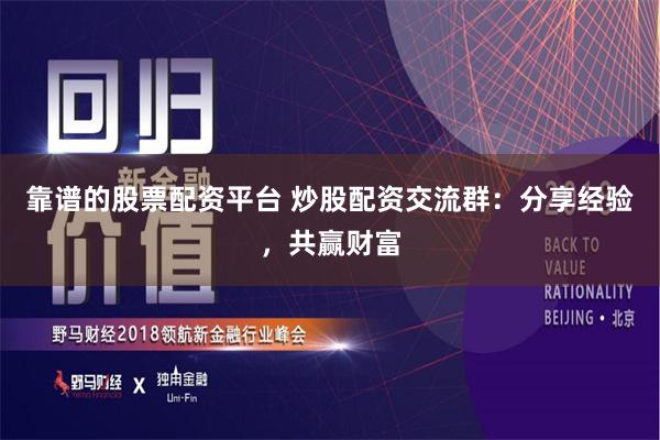 靠谱的股票配资平台 炒股配资交流群：分享经验，共赢财富