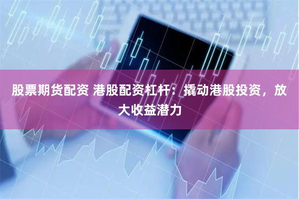 股票期货配资 港股配资杠杆：撬动港股投资，放大收益潜力