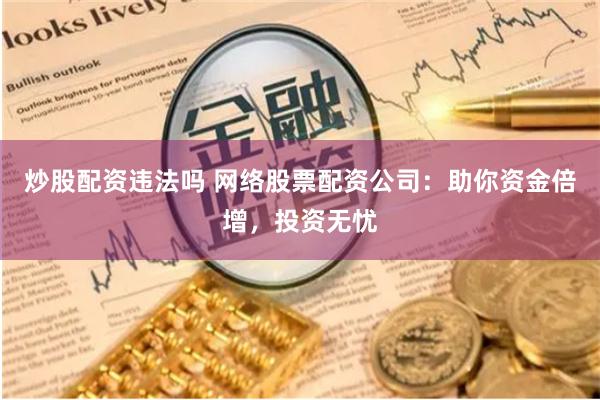 炒股配资违法吗 网络股票配资公司：助你资金倍增，投资无忧