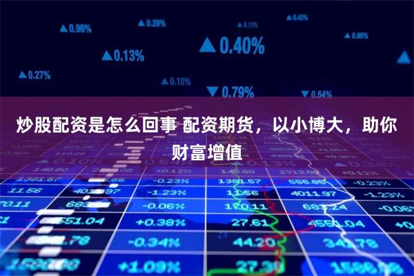 炒股配资是怎么回事 配资期货，以小博大，助你财富增值