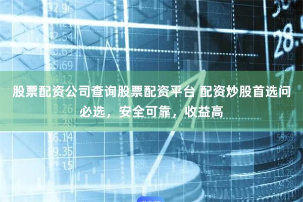 股票配资公司查询股票配资平台 配资炒股首选问必选，安全可靠，收益高