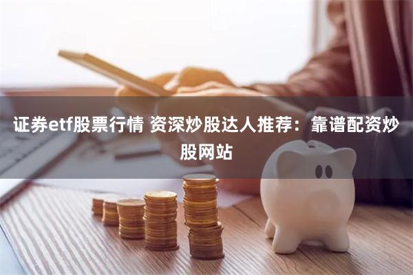证券etf股票行情 资深炒股达人推荐：靠谱配资炒股网站