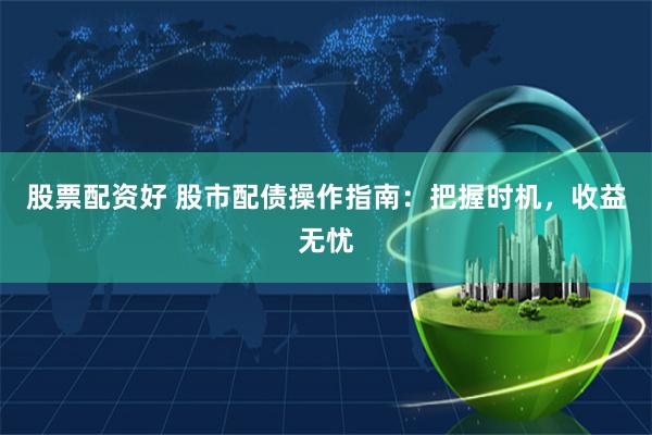 股票配资好 股市配债操作指南：把握时机，收益无忧