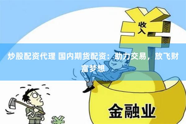 炒股配资代理 国内期货配资：助力交易，放飞财富梦想