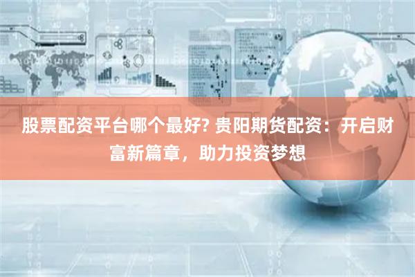 股票配资平台哪个最好? 贵阳期货配资：开启财富新篇章，助力投资梦想
