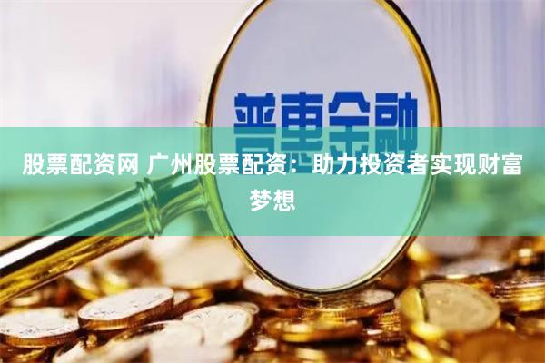 股票配资网 广州股票配资：助力投资者实现财富梦想