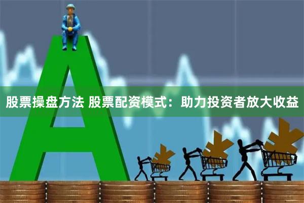 股票操盘方法 股票配资模式：助力投资者放大收益