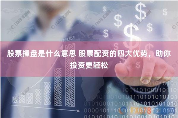 股票操盘是什么意思 股票配资的四大优势，助你投资更轻松