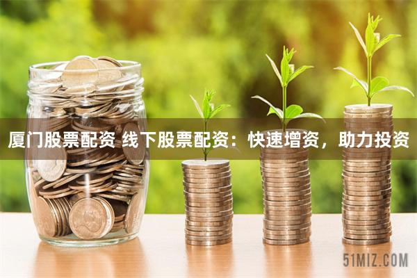 厦门股票配资 线下股票配资：快速增资，助力投资