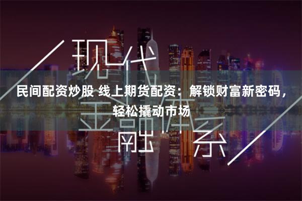 民间配资炒股 线上期货配资：解锁财富新密码，轻松撬动市场