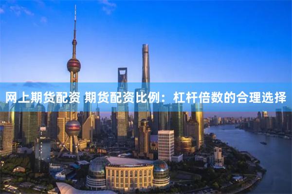 网上期货配资 期货配资比例：杠杆倍数的合理选择