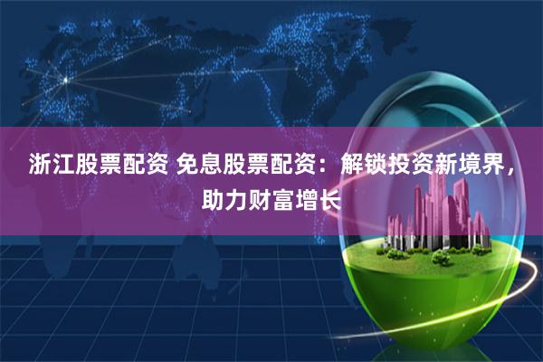 浙江股票配资 免息股票配资：解锁投资新境界，助力财富增长