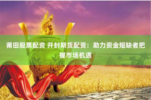 莆田股票配资 开封期货配资：助力资金短缺者把握市场机遇