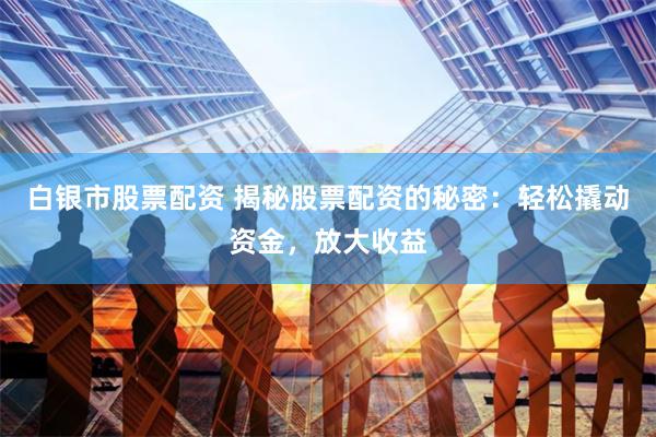 白银市股票配资 揭秘股票配资的秘密：轻松撬动资金，放大收益