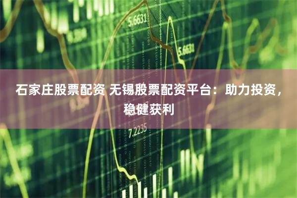 石家庄股票配资 无锡股票配资平台：助力投资，稳健获利