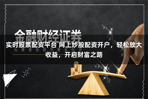 实时股票配资平台 网上炒股配资开户，轻松放大收益，开启财富之路
