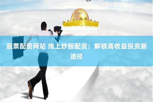 股票配资网站 线上炒股配资：解锁高收益投资新途径