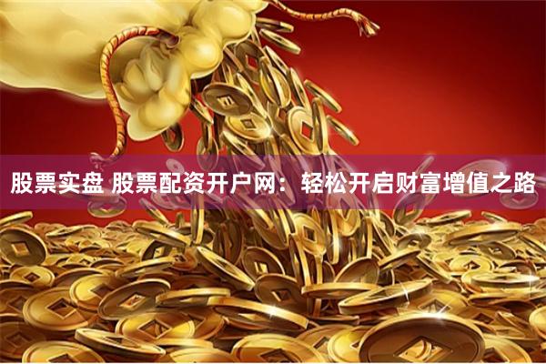 股票实盘 股票配资开户网：轻松开启财富增值之路
