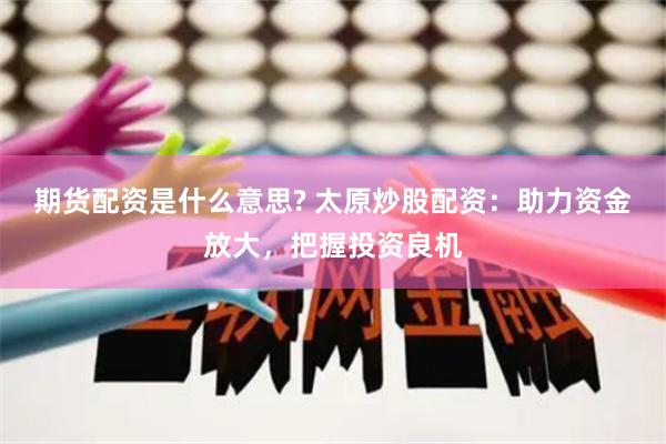 期货配资是什么意思? 太原炒股配资：助力资金放大，把握投资良机