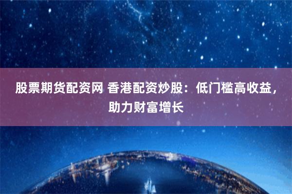 股票期货配资网 香港配资炒股：低门槛高收益，助力财富增长